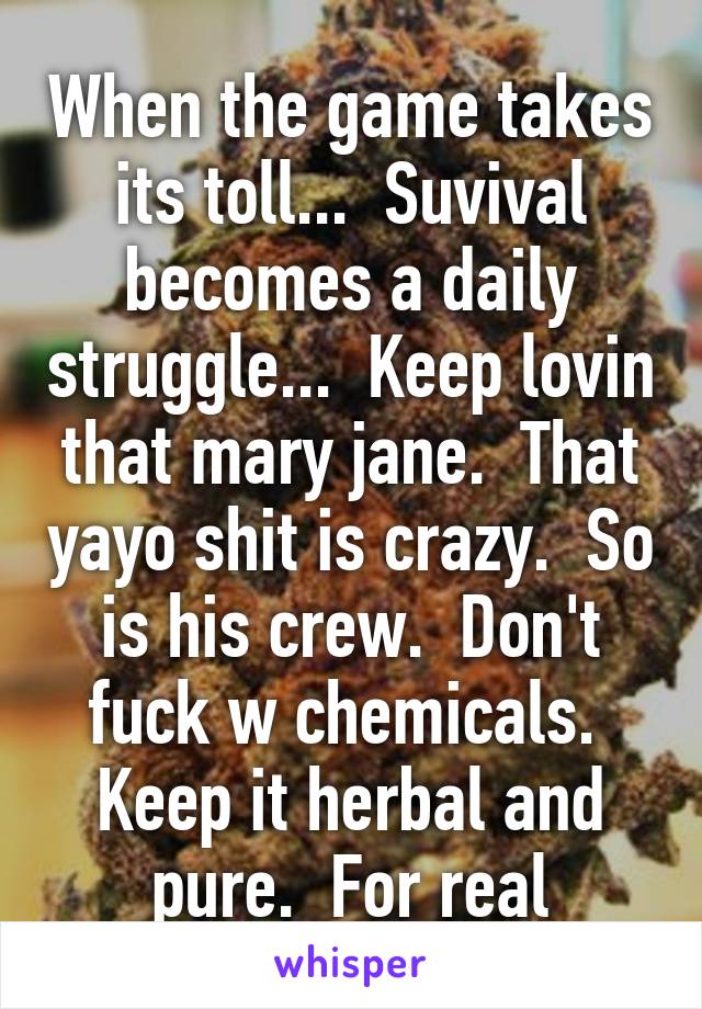 When the game takes its toll...  Suvival becomes a daily struggle...  Keep lovin that mary jane.  That yayo shit is crazy.  So is his crew.  Don't fuck w chemicals.  Keep it herbal and pure.  For real