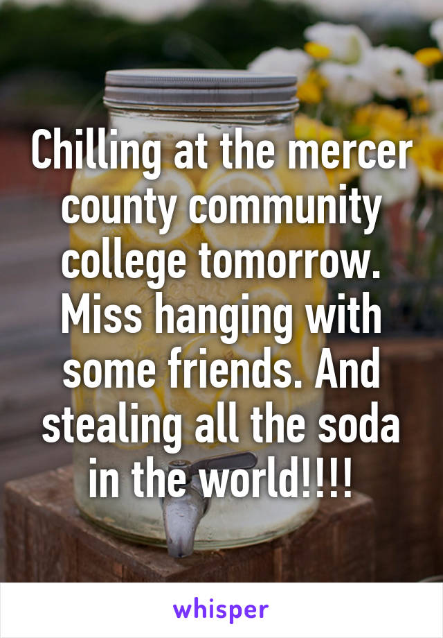 Chilling at the mercer county community college tomorrow. Miss hanging with some friends. And stealing all the soda in the world!!!!