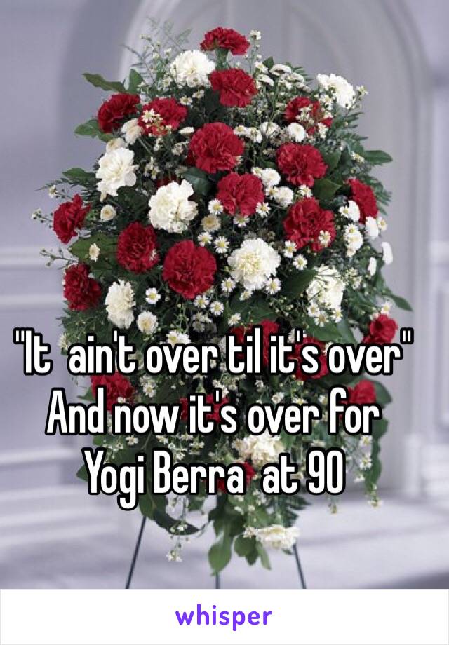 "It  ain't over til it's over"
And now it's over for
Yogi Berra  at 90