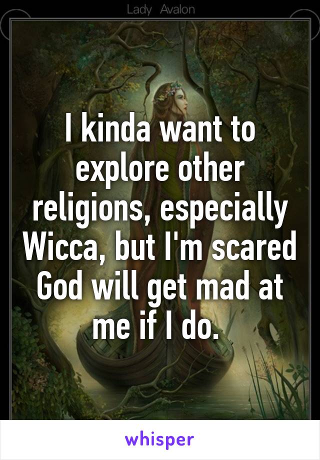 I kinda want to explore other religions, especially Wicca, but I'm scared God will get mad at me if I do. 