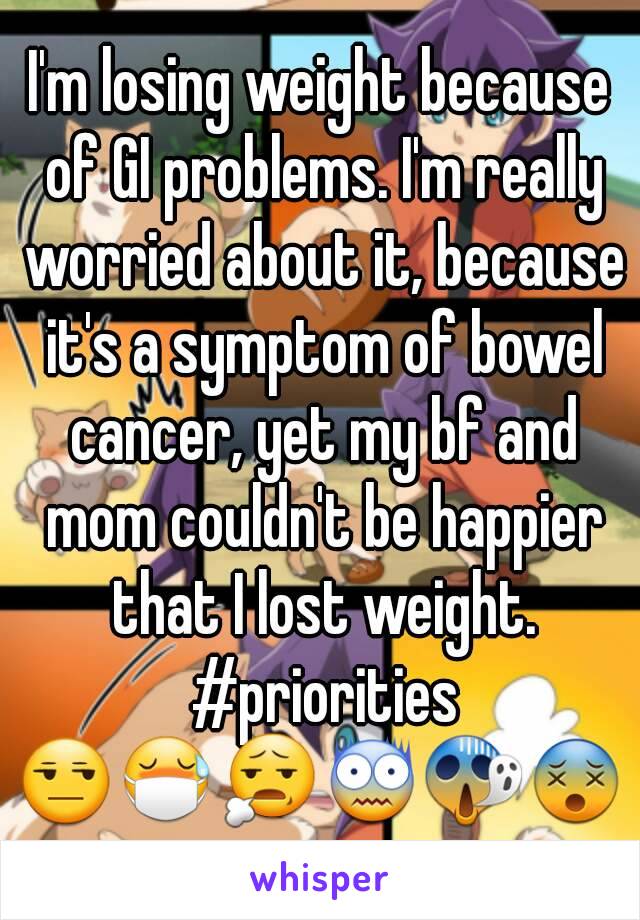 I'm losing weight because of GI problems. I'm really worried about it, because it's a symptom of bowel cancer, yet my bf and mom couldn't be happier that I lost weight. #priorities
😒😷😧😨😱😵