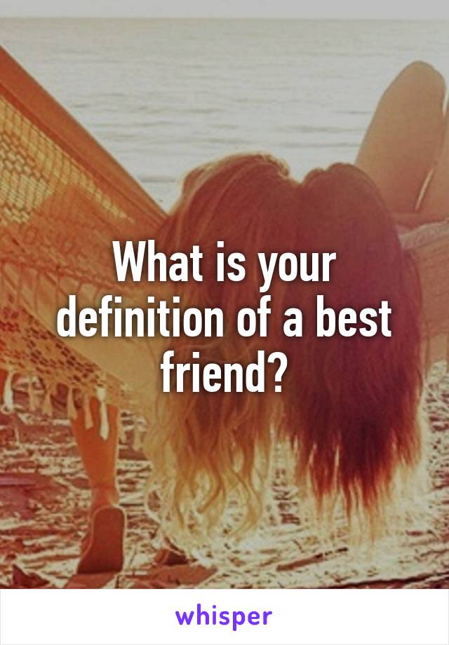 What is your definition of a best friend?