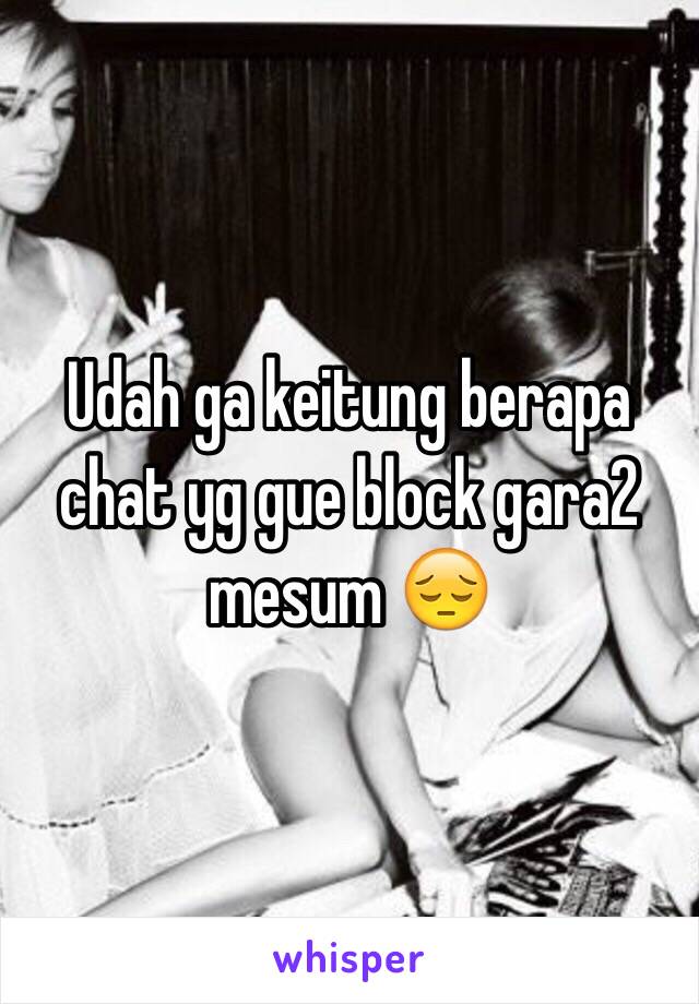 Udah ga keitung berapa chat yg gue block gara2 mesum 😔