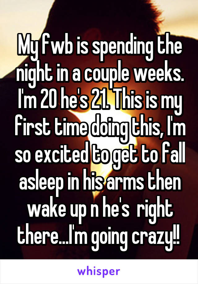 My fwb is spending the night in a couple weeks. I'm 20 he's 21. This is my first time doing this, I'm so excited to get to fall asleep in his arms then wake up n he's  right there...I'm going crazy!! 