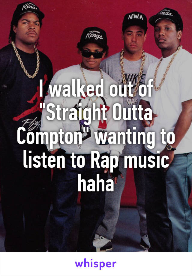 I walked out of "Straight Outta Compton" wanting to listen to Rap music haha