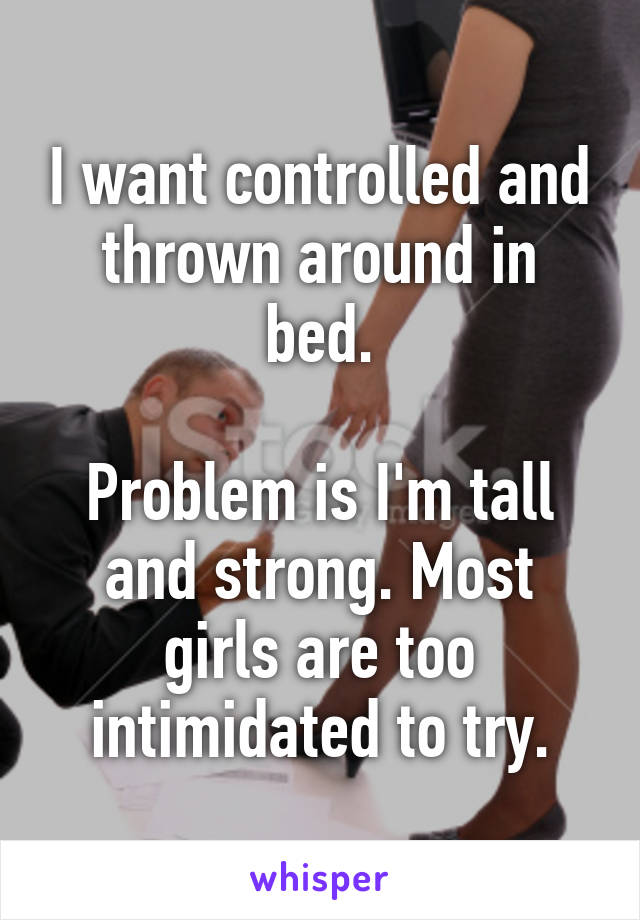 I want controlled and thrown around in bed.

Problem is I'm tall and strong. Most girls are too intimidated to try.