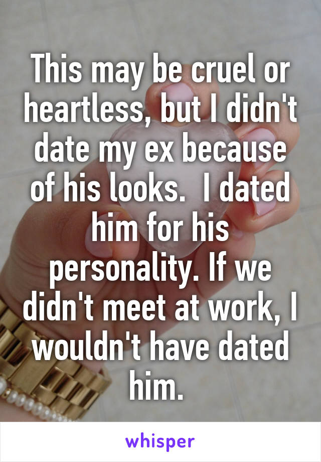 This may be cruel or heartless, but I didn't date my ex because of his looks.  I dated him for his personality. If we didn't meet at work, I wouldn't have dated him. 