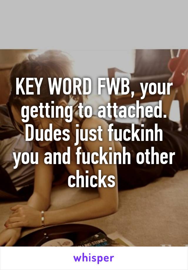 KEY WORD FWB, your getting to attached. Dudes just fuckinh you and fuckinh other chicks 