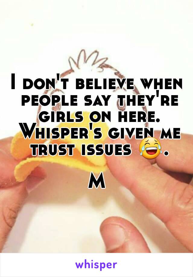 I don't believe when people say they're girls on here. Whisper's given me trust issues 😂.

M