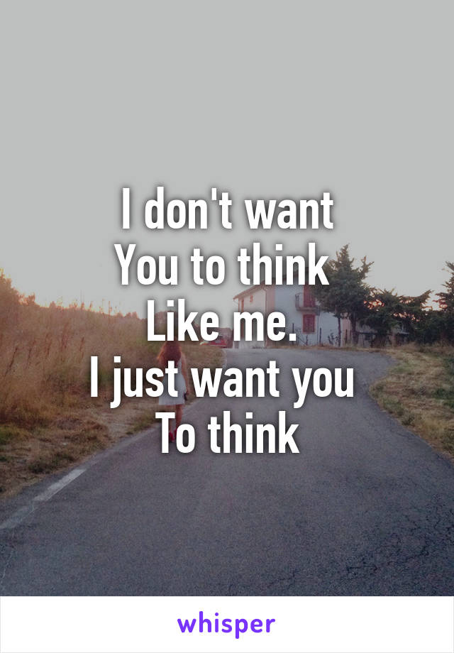 I don't want
You to think 
Like me. 
I just want you 
To think