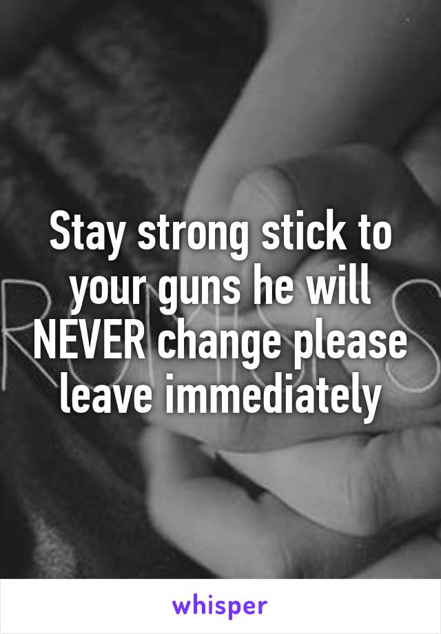 Stay strong stick to your guns he will NEVER change please leave immediately