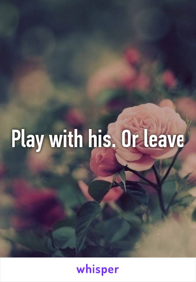 Play with his. Or leave