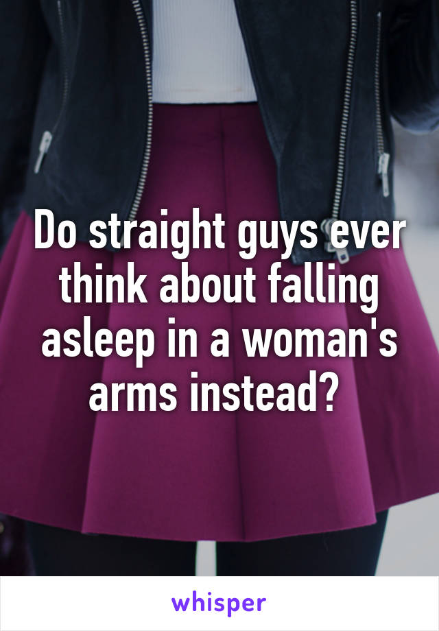 Do straight guys ever think about falling asleep in a woman's arms instead? 