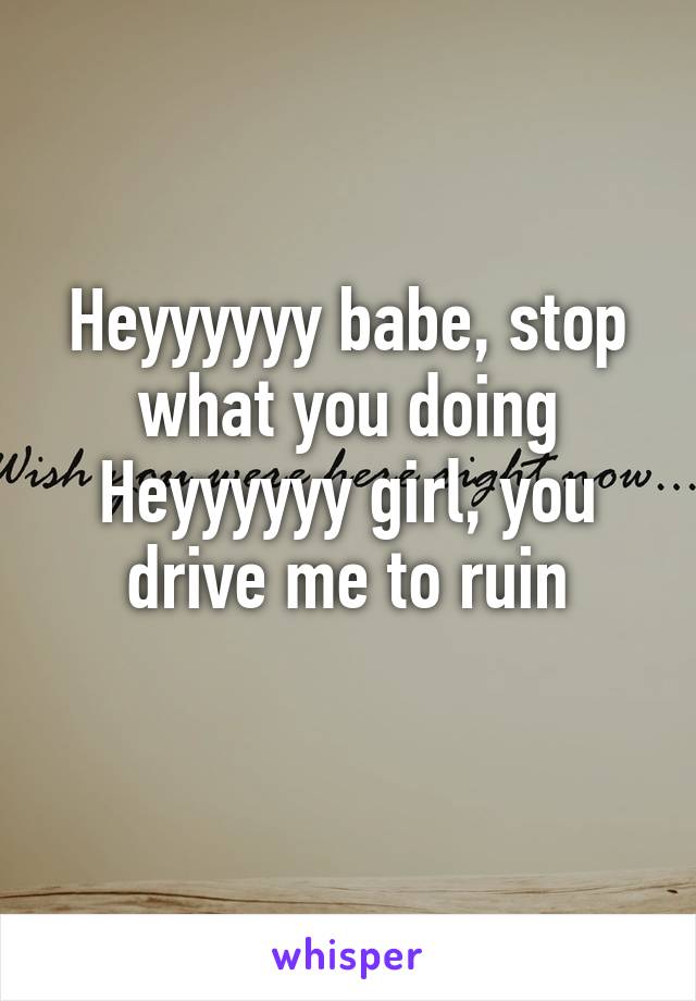 Heyyyyyy babe, stop what you doing
Heyyyyyy girl, you drive me to ruin
