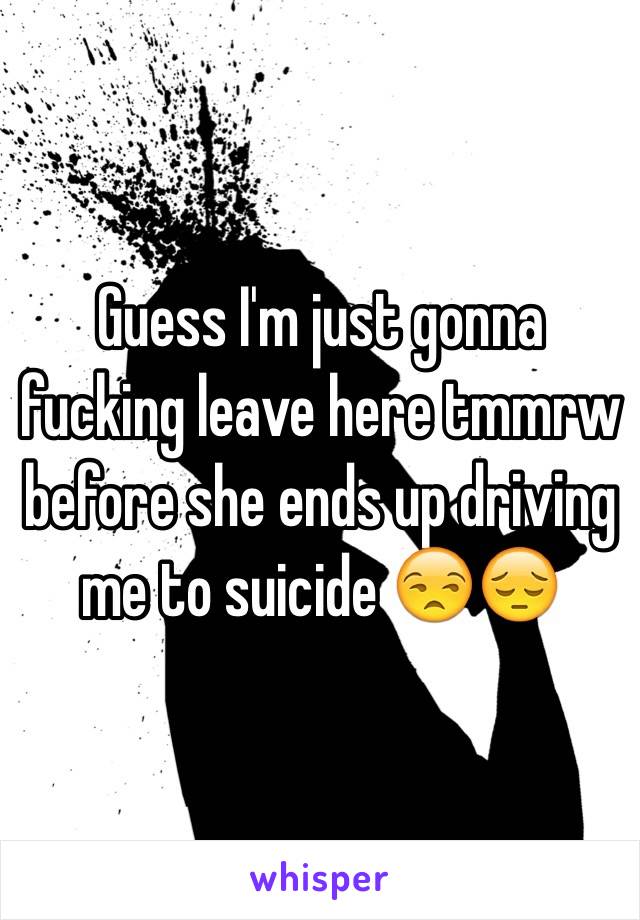 Guess I'm just gonna fucking leave here tmmrw before she ends up driving me to suicide 😒😔