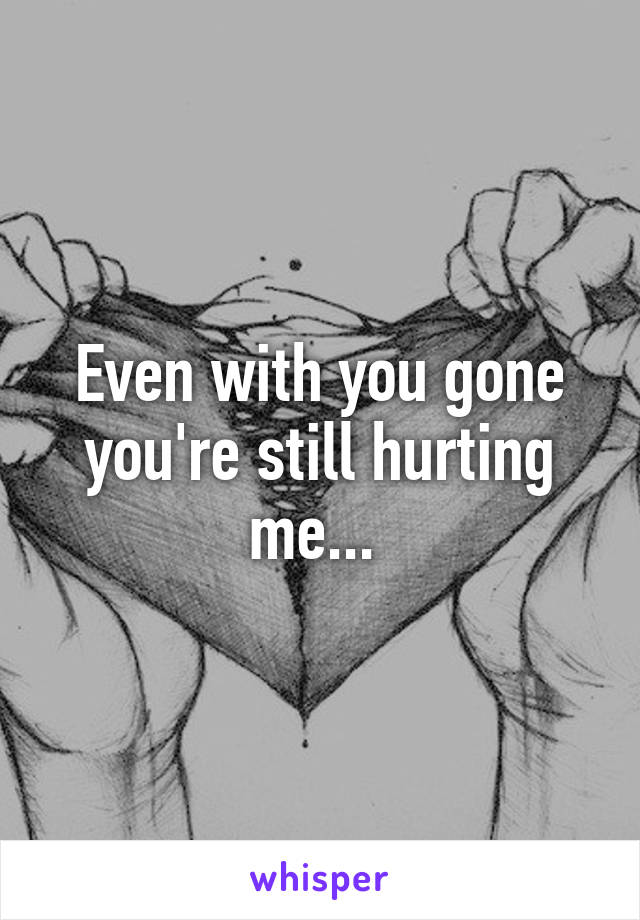 Even with you gone you're still hurting me... 