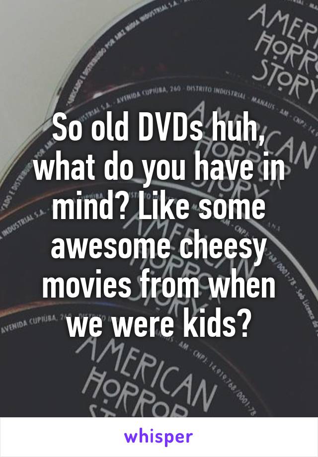 So old DVDs huh, what do you have in mind? Like some awesome cheesy movies from when we were kids?