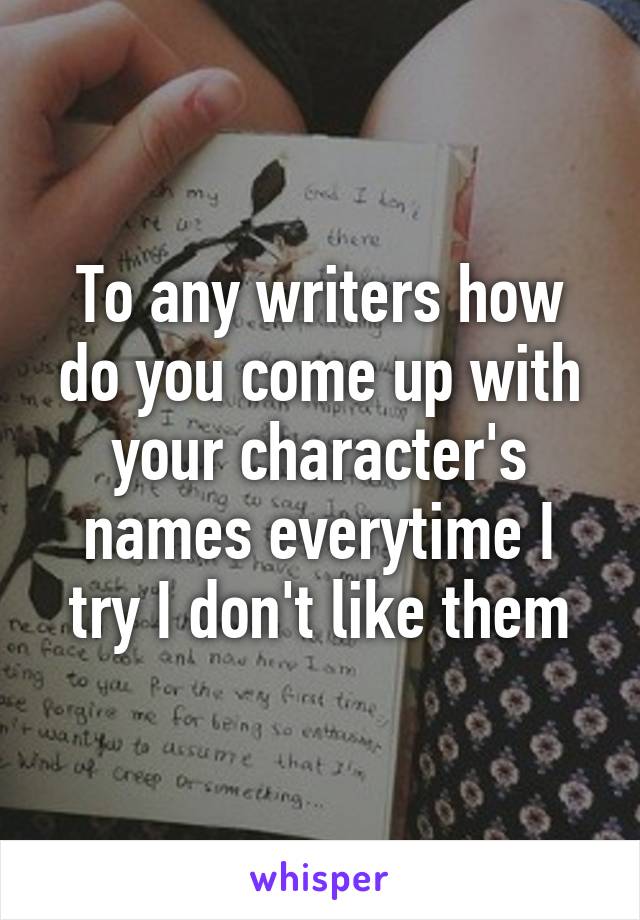 To any writers how do you come up with your character's names everytime I try I don't like them