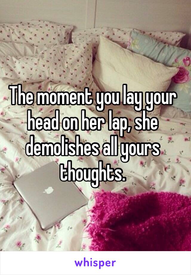 The moment you lay your head on her lap, she demolishes all yours thoughts. 