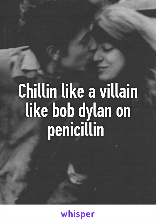 Chillin like a villain like bob dylan on penicillin 