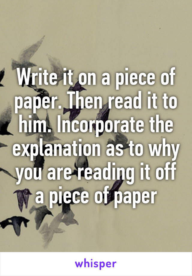 Write it on a piece of paper. Then read it to him. Incorporate the explanation as to why you are reading it off a piece of paper