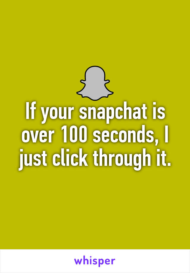 If your snapchat is over 100 seconds, I just click through it.