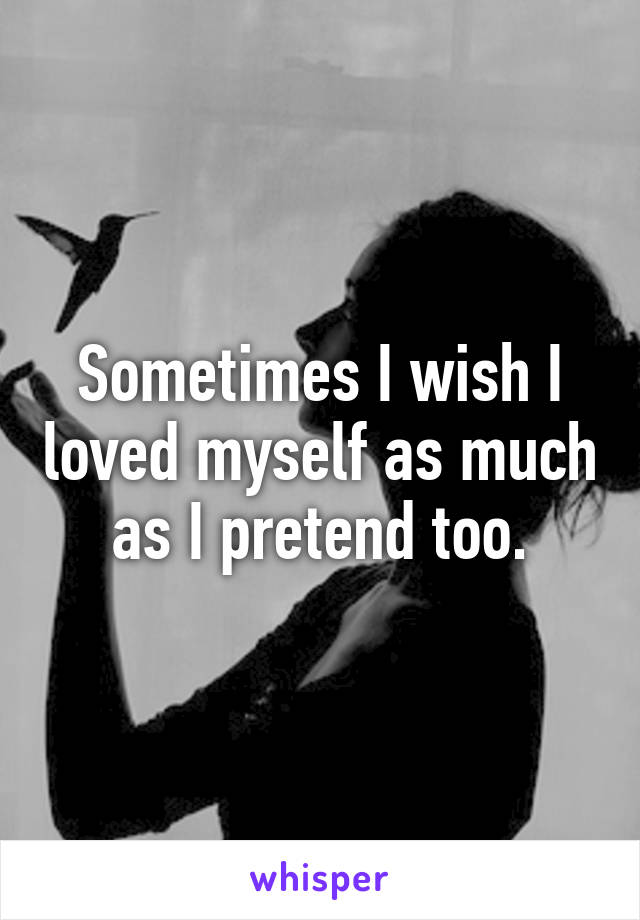 Sometimes I wish I loved myself as much as I pretend too.