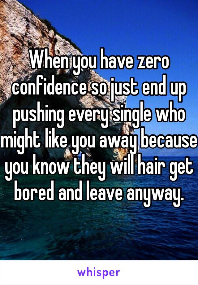 When you have zero confidence so just end up pushing every single who might like you away because you know they will hair get bored and leave anyway. 