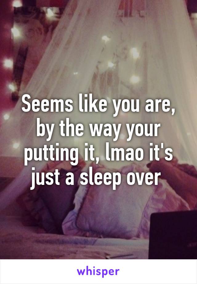 Seems like you are, by the way your putting it, lmao it's just a sleep over 