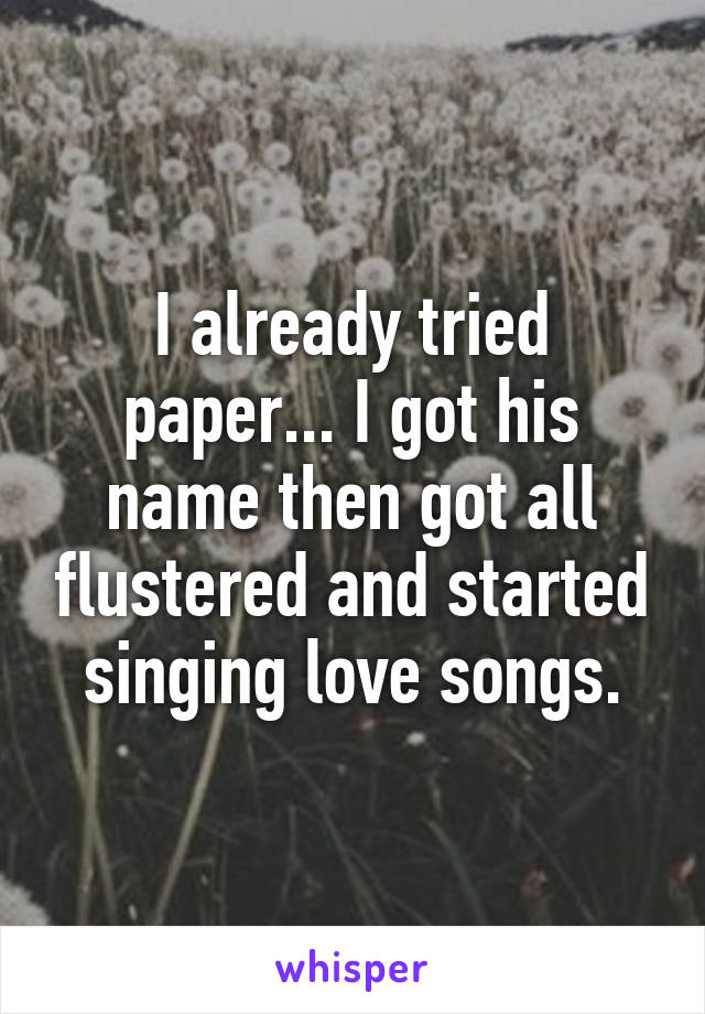 I already tried paper... I got his name then got all flustered and started singing love songs.