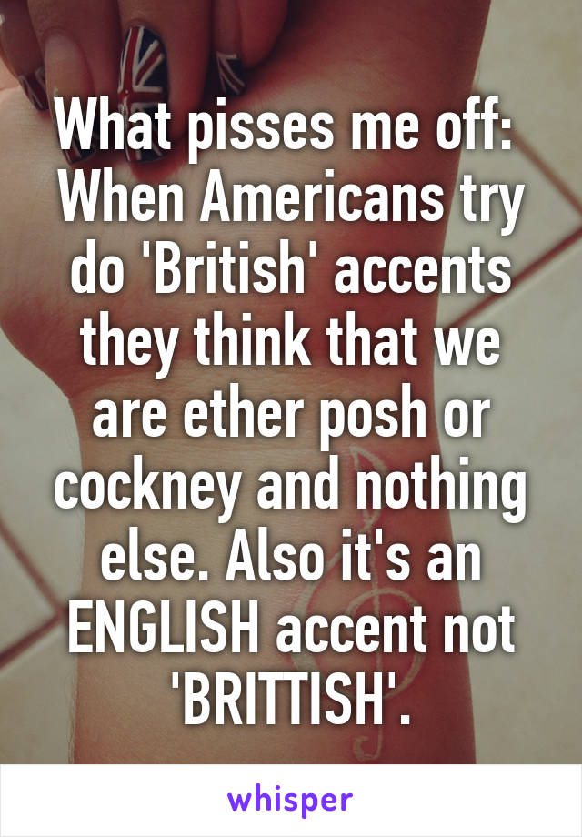 What pisses me off: 
When Americans try do 'British' accents they think that we are ether posh or cockney and nothing else. Also it's an ENGLISH accent not 'BRITTISH'.