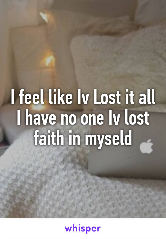 I feel like Iv Lost it all I have no one Iv lost faith in myseld