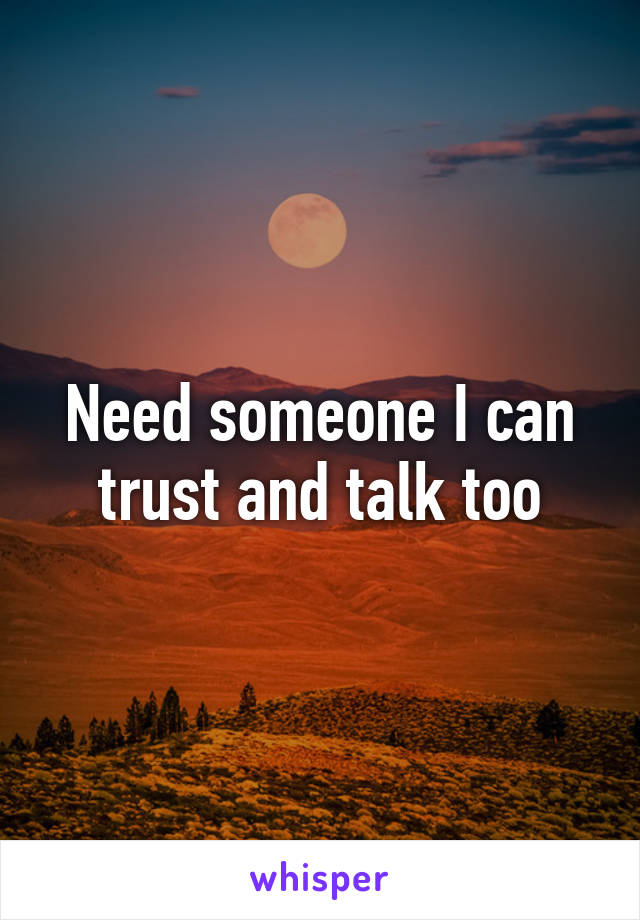 Need someone I can trust and talk too