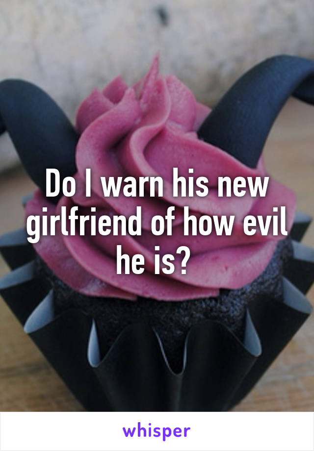 Do I warn his new girlfriend of how evil he is? 