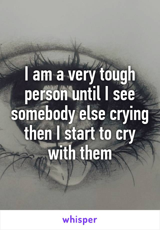 I am a very tough person until I see somebody else crying then I start to cry with them