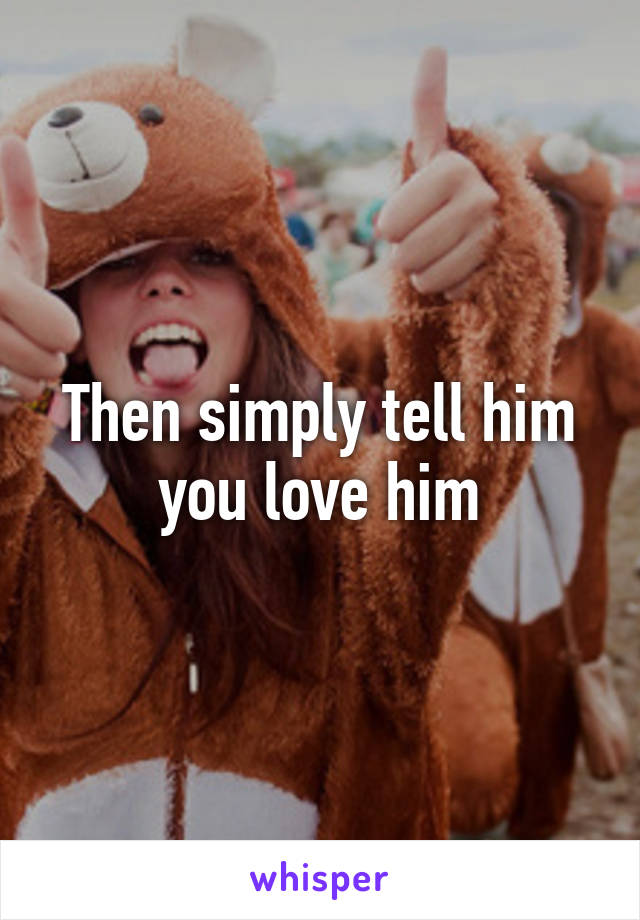 Then simply tell him you love him