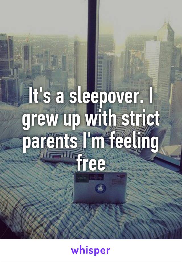 It's a sleepover. I grew up with strict parents I'm feeling free