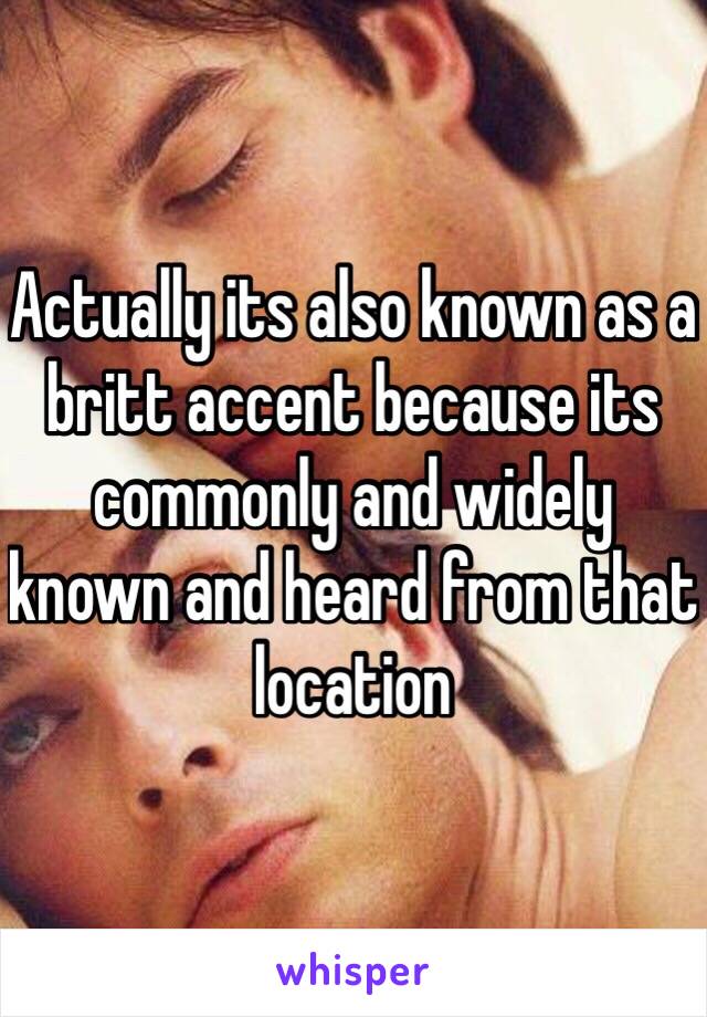 Actually its also known as a britt accent because its commonly and widely known and heard from that location