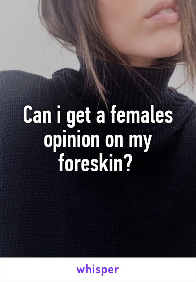 Can i get a females opinion on my foreskin? 