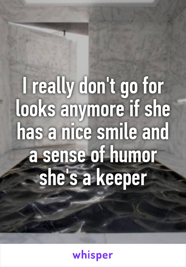 I really don't go for looks anymore if she has a nice smile and a sense of humor she's a keeper