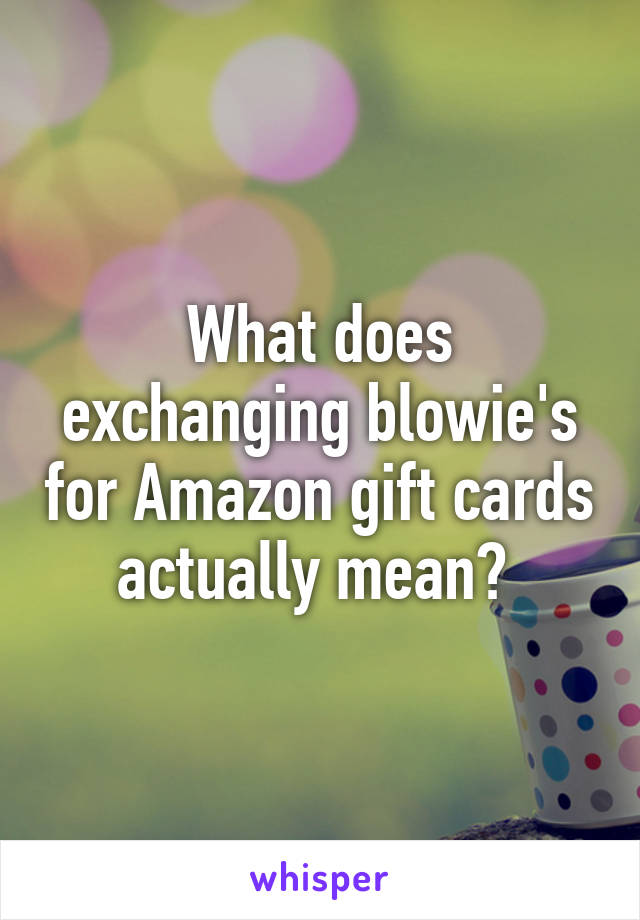 What does exchanging blowie's for Amazon gift cards actually mean? 