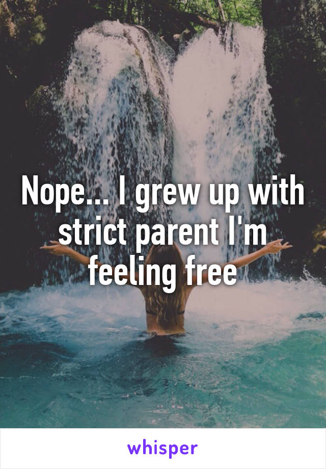 Nope... I grew up with strict parent I'm feeling free