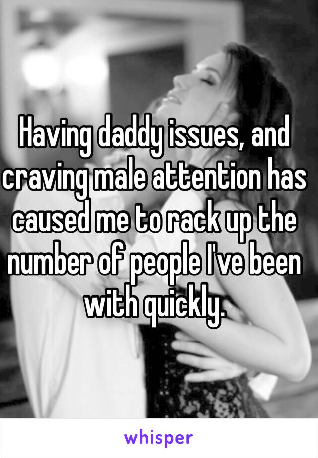 Having daddy issues, and craving male attention has caused me to rack up the number of people I've been with quickly.