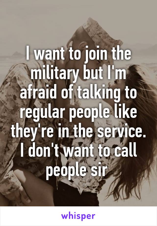 I want to join the military but I'm afraid of talking to regular people like they're in the service. I don't want to call people sir 