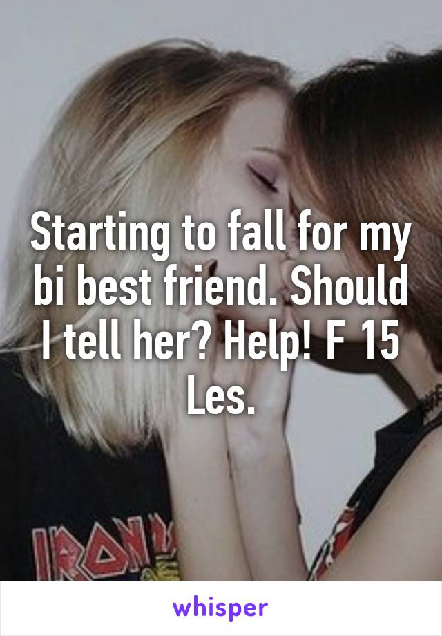 Starting to fall for my bi best friend. Should I tell her? Help! F 15 Les.