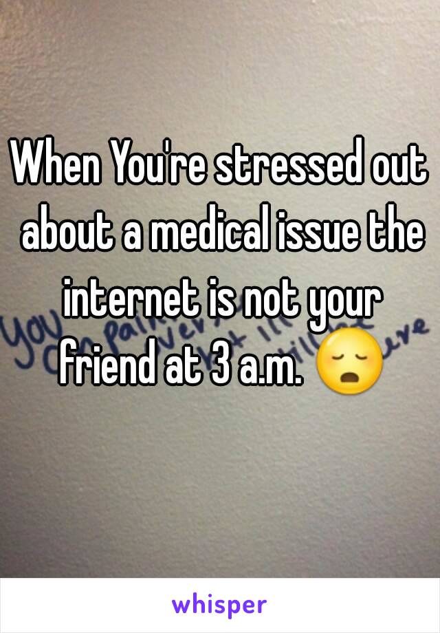 When You're stressed out about a medical issue the internet is not your friend at 3 a.m. 😳 