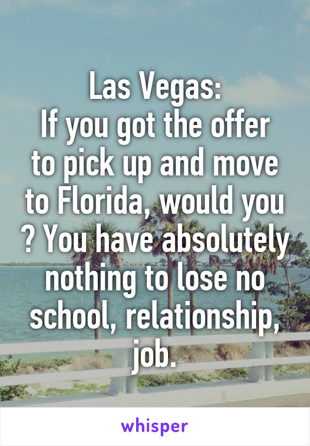 Las Vegas:
If you got the offer to pick up and move to Florida, would you ? You have absolutely nothing to lose no school, relationship, job.