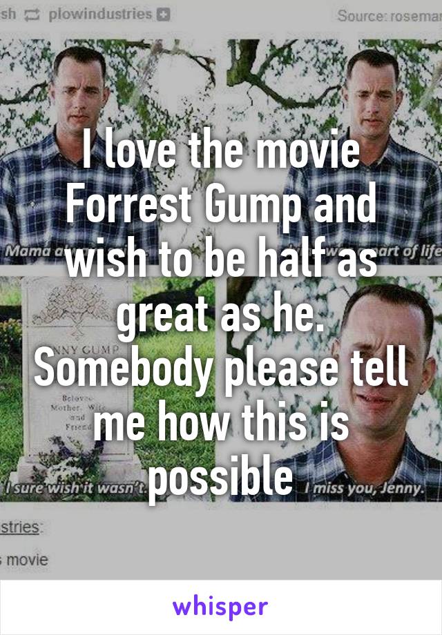 I love the movie Forrest Gump and wish to be half as great as he. Somebody please tell me how this is possible