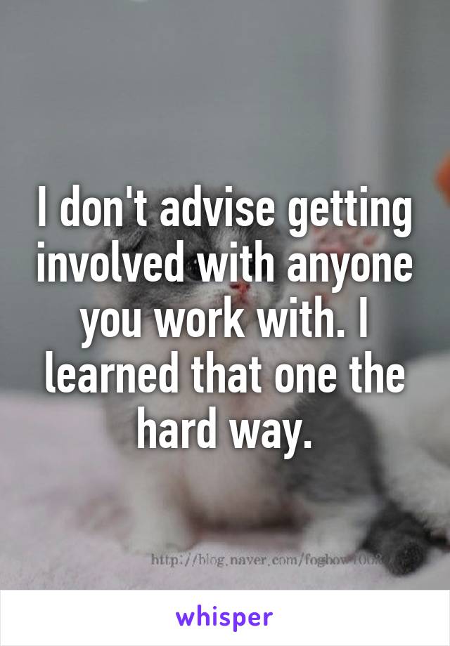 I don't advise getting involved with anyone you work with. I learned that one the hard way.