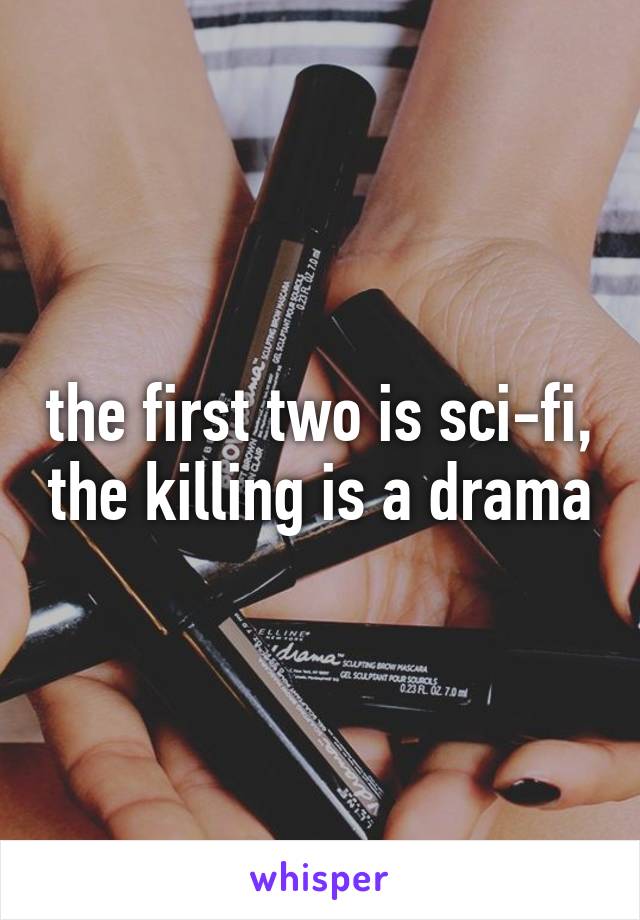 the first two is sci-fi, the killing is a drama